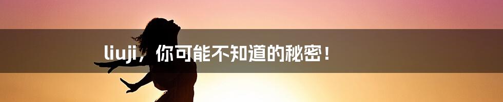 liuji，你可能不知道的秘密！