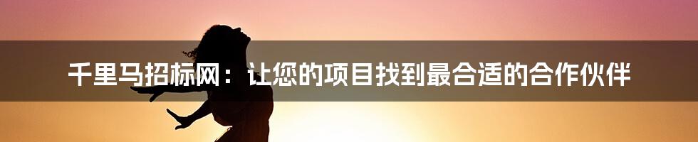 千里马招标网:让您的项目找到最合适的合作伙伴