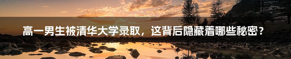 高一男生被清华大学录取,这背后隐藏着哪些秘密?
