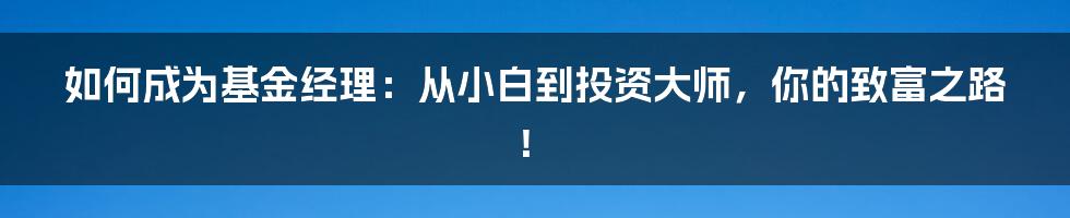 如何成为基金经理:从小白到投资大师,你的致富之路!
