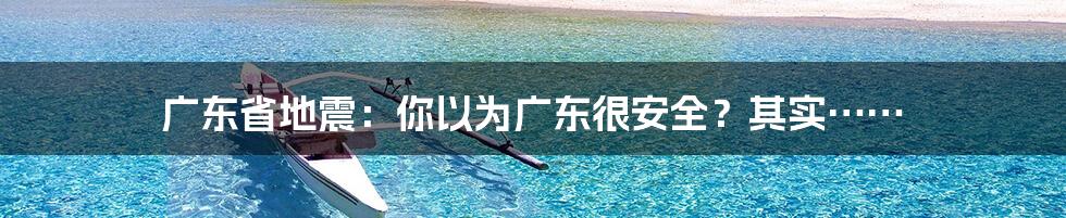 广东省地震:你以为广东很安全?其实……