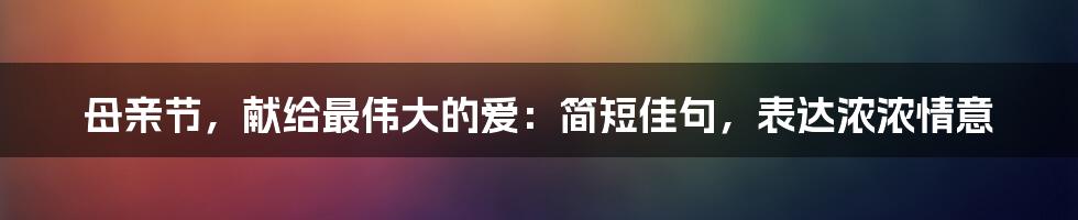 母亲节,献给最伟大的爱:简短佳句,表达浓浓情意