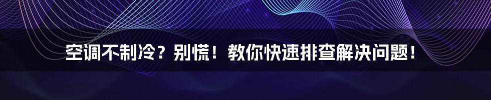 空调不制冷?别慌!教你快速排查解决问题!