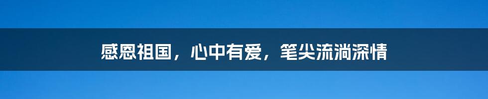 感恩祖国,心中有爱,笔尖流淌深情