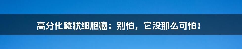 高分化鳞状细胞癌：别怕，它没那么可怕！