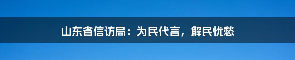 山东省信访局:为民代言,解民忧愁