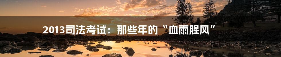 2013司法考试：那些年的“血雨腥风”