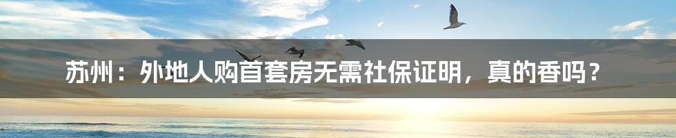 苏州:外地人购首套房无需社保证明,真的香吗?