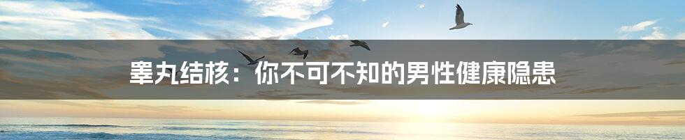 睾丸结核：你不可不知的男性健康隐患