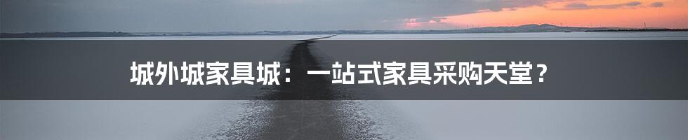 城外城家具城:一站式家具采购天堂?