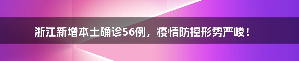 浙江新增本土确诊56例,疫情防控形势严峻!