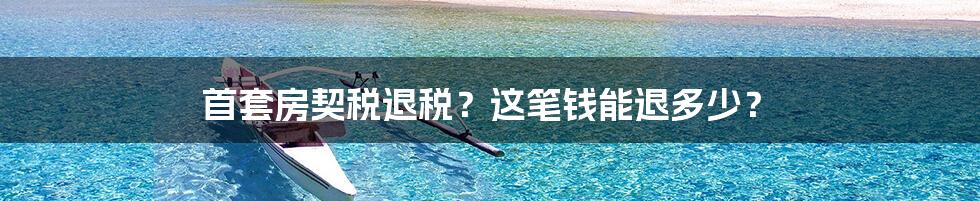 首套房契税退税?这笔钱能退多少?