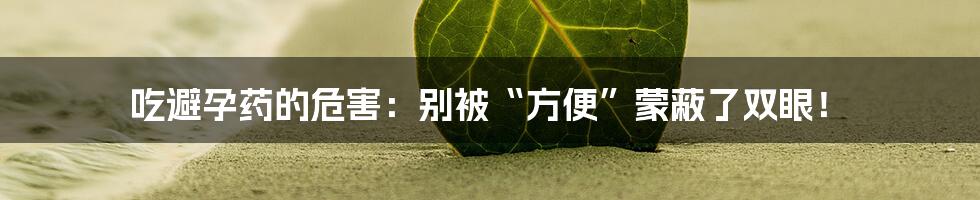 吃避孕药的危害:别被“方便”蒙蔽了双眼!