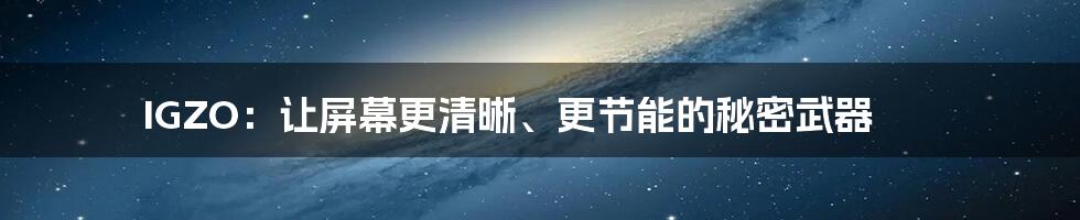 IGZO:让屏幕更清晰、更节能的秘密武器