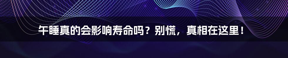 午睡真的会影响寿命吗?别慌,真相在这里!