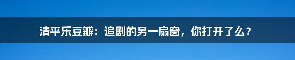 清平乐豆瓣:追剧的另一扇窗,你打开了么?