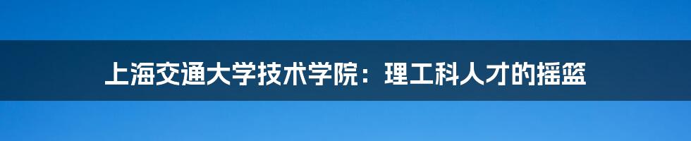 上海交通大学技术学院:理工科人才的摇篮