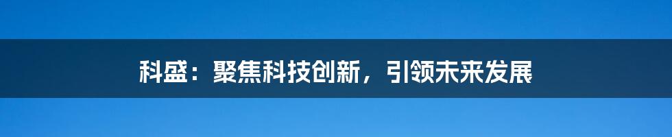 科盛:聚焦科技创新,引领未来发展