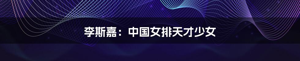 李斯嘉:中国女排天才少女