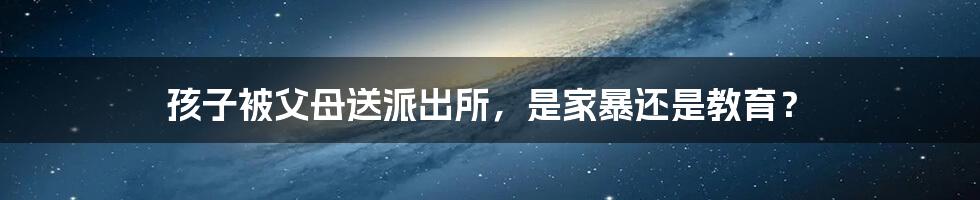 孩子被父母送派出所,是家暴还是教育?