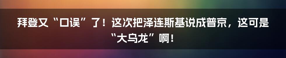 拜登又“口误”了!这次把泽连斯基说成普京,这可是“大乌龙”啊!