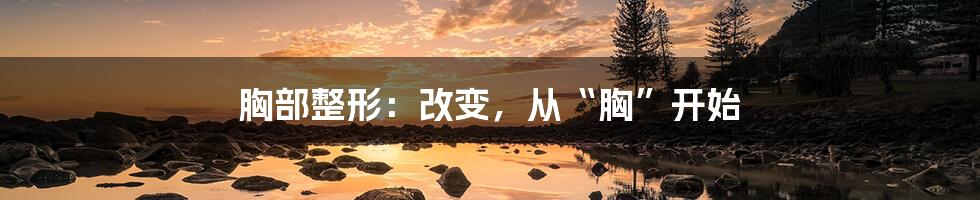 胸部整形:改变,从“胸”开始