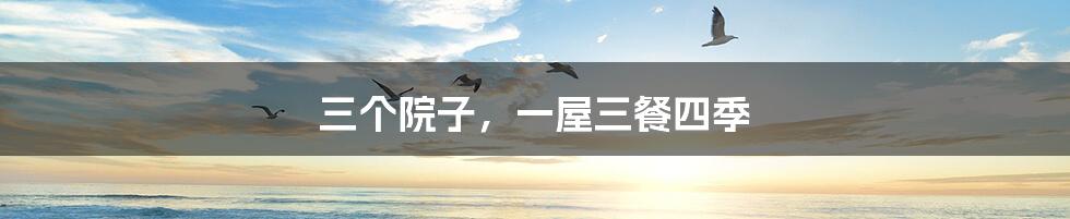 三个院子,一屋三餐四季