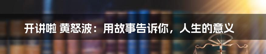 开讲啦 黄怒波:用故事告诉你,人生的意义