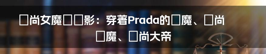 時尚女魔頭電影：穿著Prada的惡魔、時尚惡魔、時尚大帝