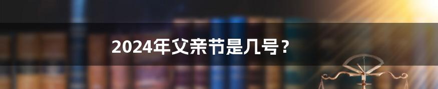 2024年父亲节是几号?