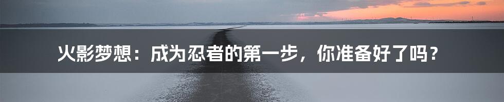 火影梦想：成为忍者的第一步，你准备好了吗？