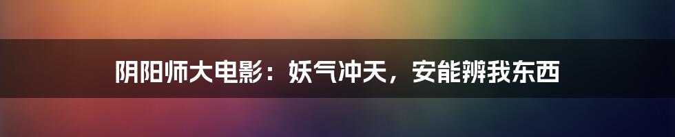 阴阳师大电影:妖气冲天,安能辨我东西