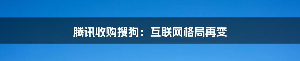腾讯收购搜狗:互联网格局再变
