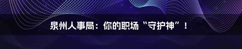 泉州人事局:你的职场“守护神”!