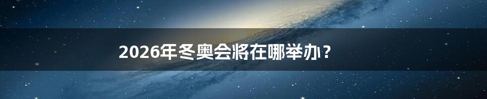 2026年冬奥会将在哪举办?
