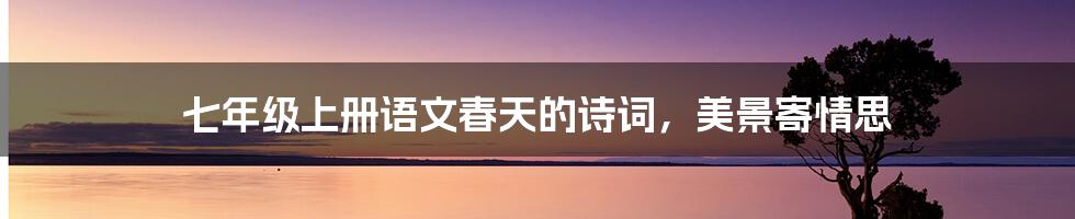 七年级上册语文春天的诗词,美景寄情思