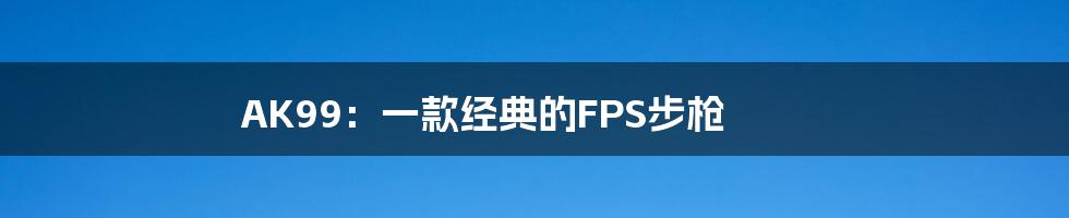 AK99:一款经典的FPS步枪