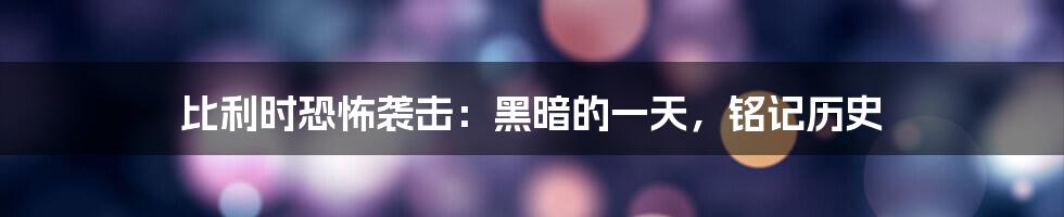 比利时恐怖袭击:黑暗的一天,铭记历史