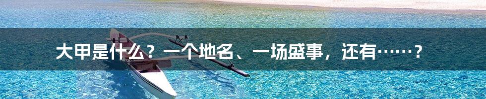 大甲是什么?一个地名、一场盛事,还有……?
