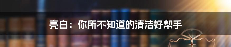 亮白:你所不知道的清洁好帮手