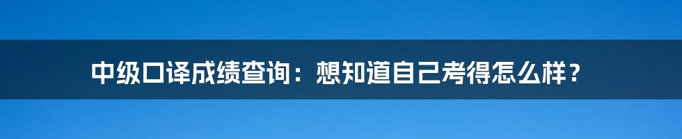 中级口译成绩查询:想知道自己考得怎么样?