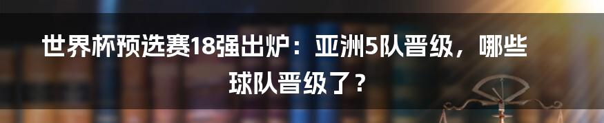 世界杯预选赛18强出炉:亚洲5队晋级,哪些球队晋级了?