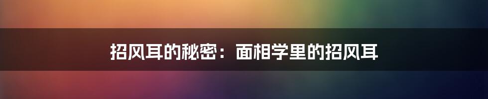 招风耳的秘密:面相学里的招风耳