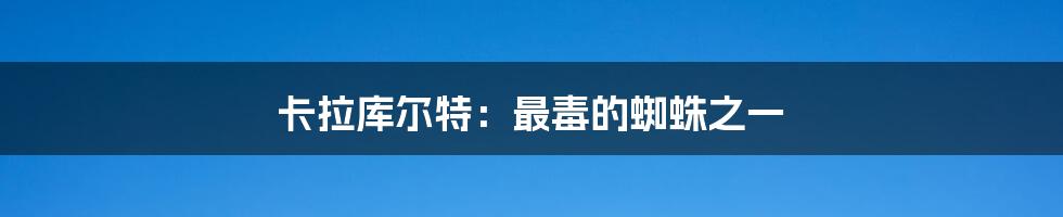 卡拉库尔特:最毒的蜘蛛之一