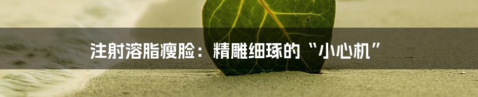 注射溶脂瘦脸:精雕细琢的“小心机”