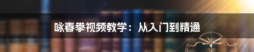 咏春拳视频教学：从入门到精通