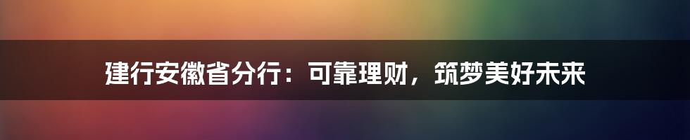 建行安徽省分行:可靠理财,筑梦美好未来