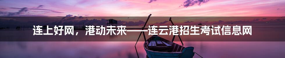 连上好网,港动未来——连云港招生考试信息网