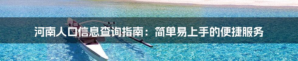 河南人口信息查询指南:简单易上手的便捷服务
