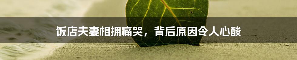 饭店夫妻相拥痛哭,背后原因令人心酸